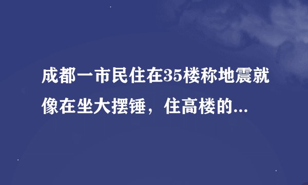 成都一市民住在35楼称地震就像在坐大摆锤，住高楼的人遇此情况该怎么办？