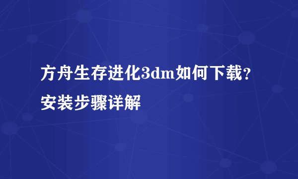 方舟生存进化3dm如何下载？安装步骤详解