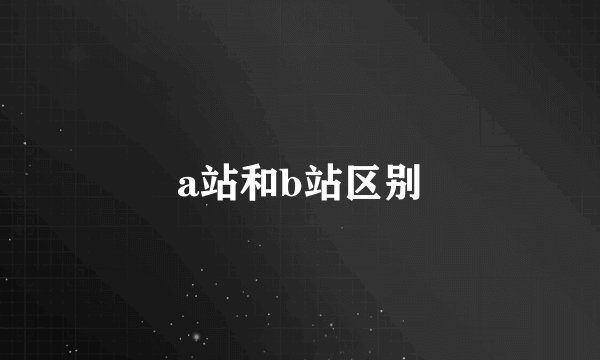 a站和b站区别