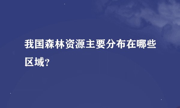 我国森林资源主要分布在哪些区域？