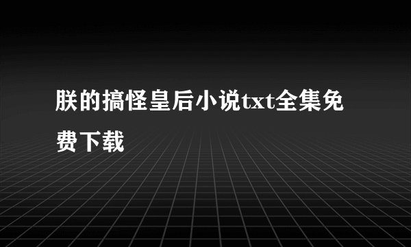 朕的搞怪皇后小说txt全集免费下载