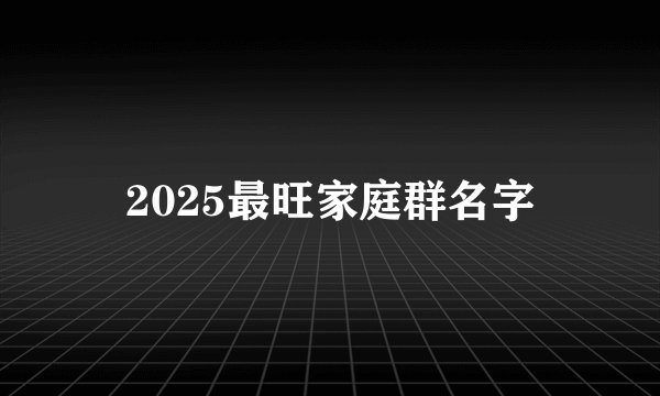 2025最旺家庭群名字