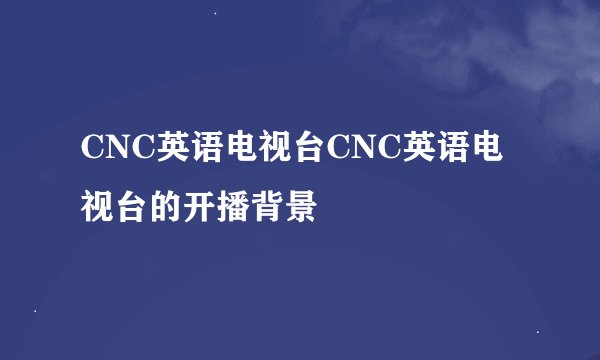 CNC英语电视台CNC英语电视台的开播背景