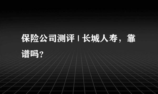 保险公司测评 | 长城人寿，靠谱吗？