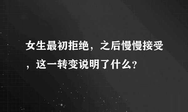 女生最初拒绝，之后慢慢接受，这一转变说明了什么？