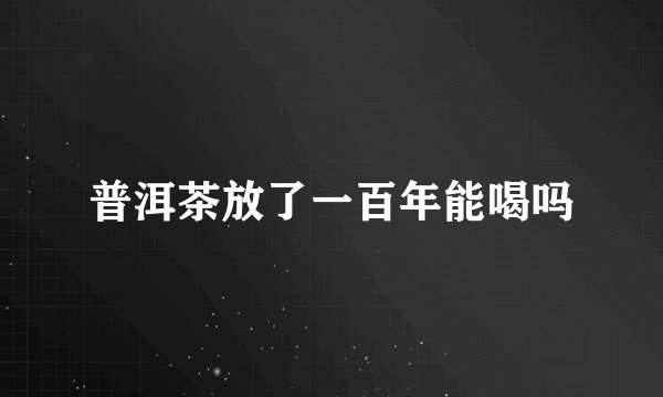 普洱茶放了一百年能喝吗