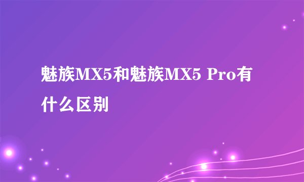 魅族MX5和魅族MX5 Pro有什么区别