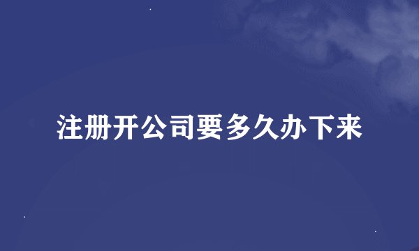 注册开公司要多久办下来