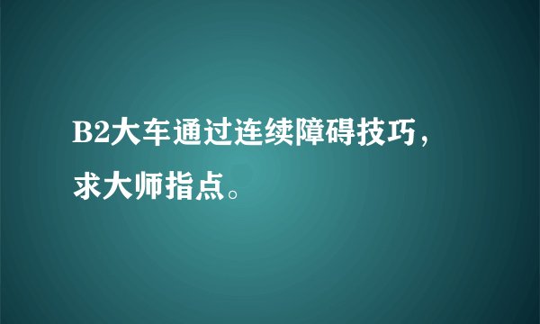 B2大车通过连续障碍技巧，求大师指点。