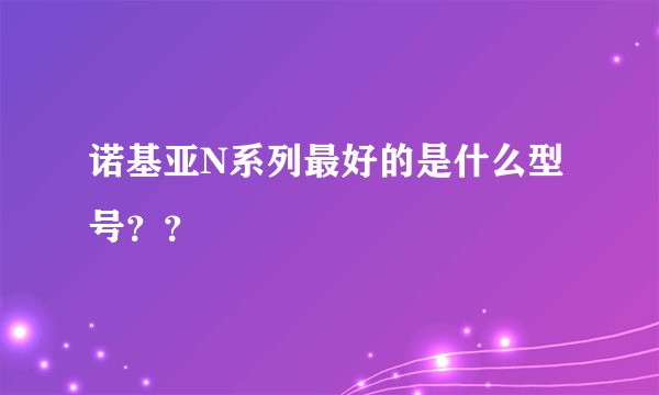 诺基亚N系列最好的是什么型号？？