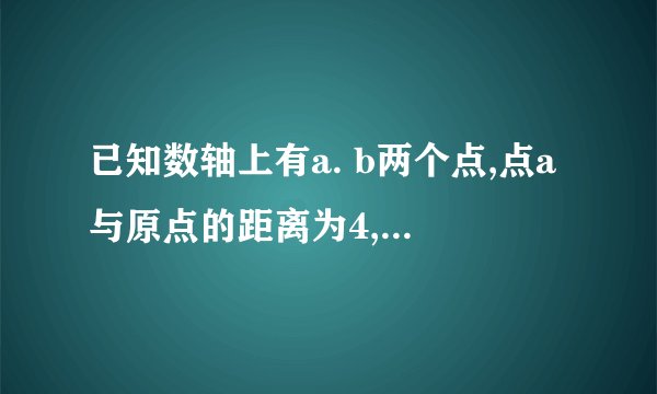 已知数轴上有a. b两个点,点a与原点的距离为4,a. b两点之间的距离为2,写出所有