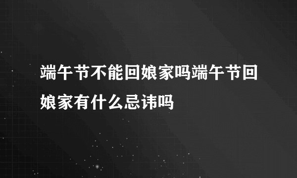 端午节不能回娘家吗端午节回娘家有什么忌讳吗