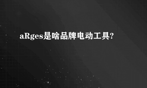 aRges是啥品牌电动工具?
