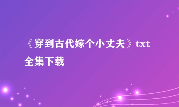 《穿到古代嫁个小丈夫》txt全集下载