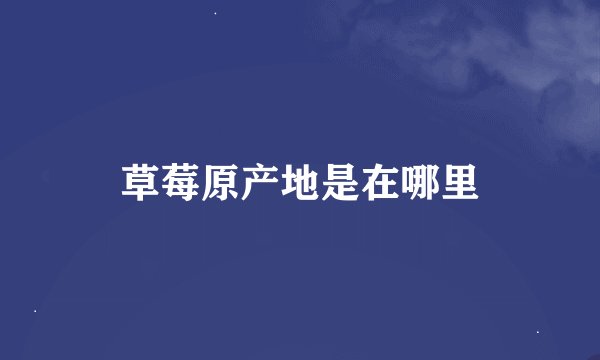 草莓原产地是在哪里