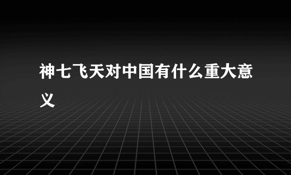 神七飞天对中国有什么重大意义