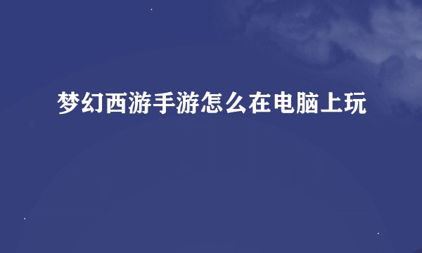 梦幻西游手游怎么在电脑上玩
