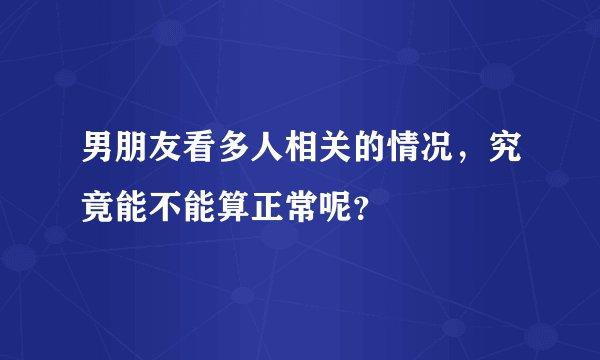 男朋友看多人相关的情况，究竟能不能算正常呢？