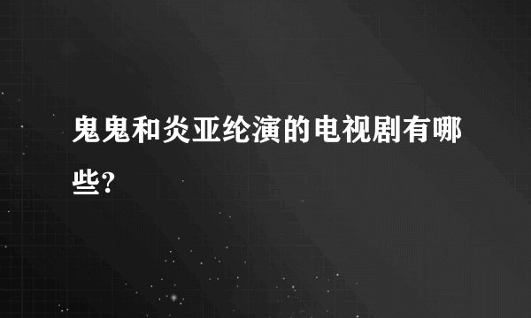 鬼鬼和炎亚纶演的电视剧有哪些?