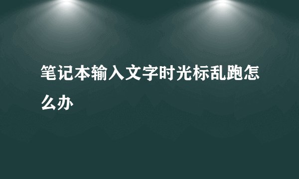 笔记本输入文字时光标乱跑怎么办