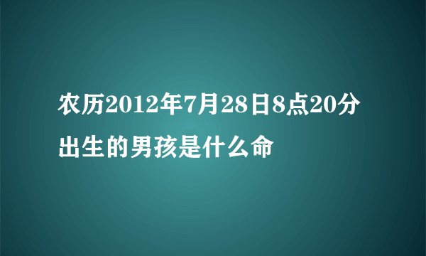 农历2012年7月28日8点20分出生的男孩是什么命
