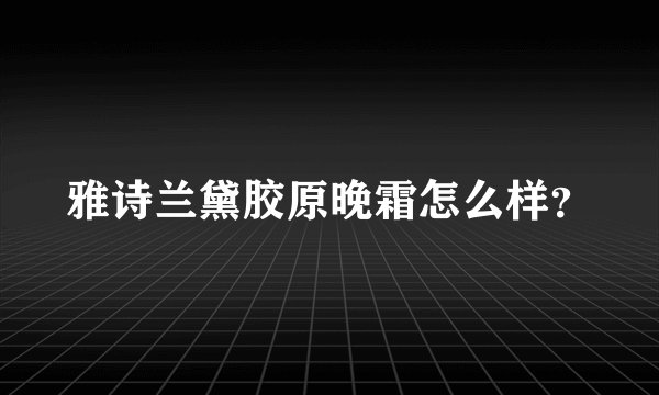 雅诗兰黛胶原晚霜怎么样？