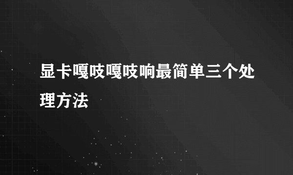 显卡嘎吱嘎吱响最简单三个处理方法
