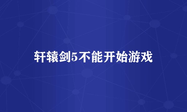 轩辕剑5不能开始游戏