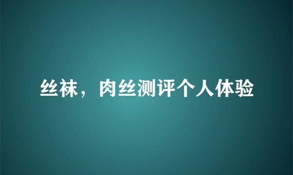 丝袜，肉丝测评个人体验