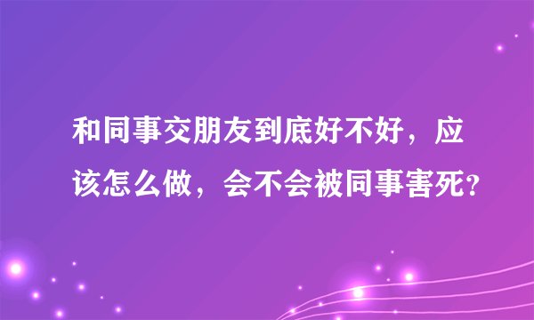 和同事交朋友到底好不好，应该怎么做，会不会被同事害死？