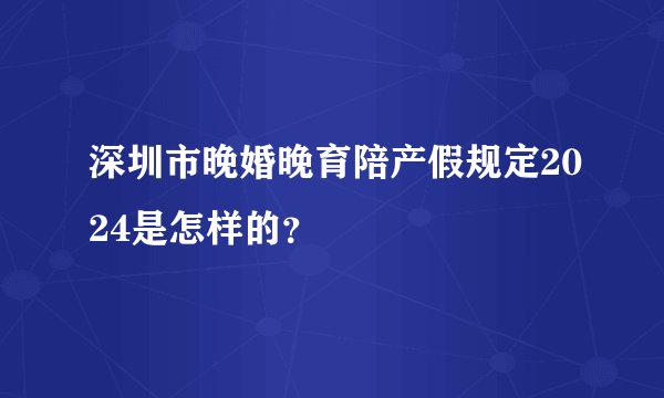 深圳市晚婚晚育陪产假规定2024是怎样的?