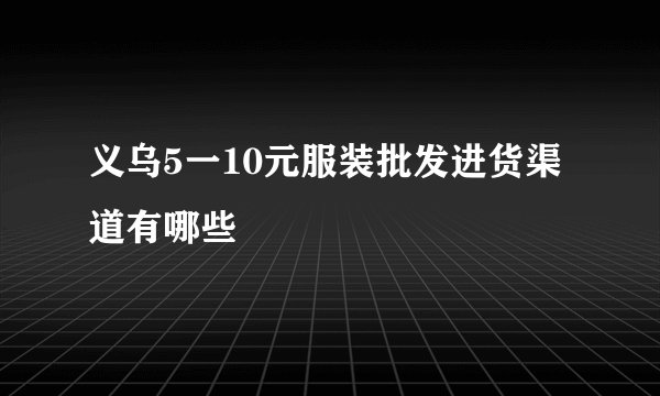 义乌5一10元服装批发进货渠道有哪些