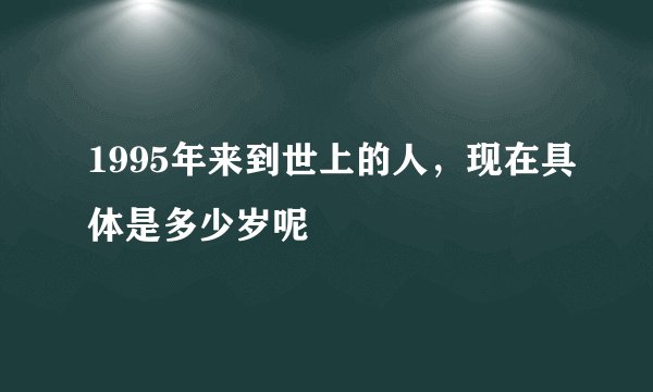1995年来到世上的人,现在具体是多少岁呢