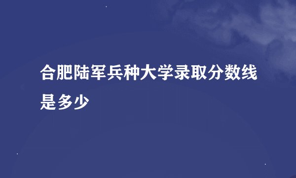 合肥陆军兵种大学录取分数线是多少