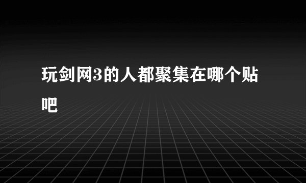 玩剑网3的人都聚集在哪个贴吧