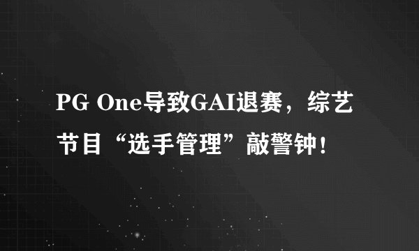 PG One导致GAI退赛，综艺节目“选手管理”敲警钟！