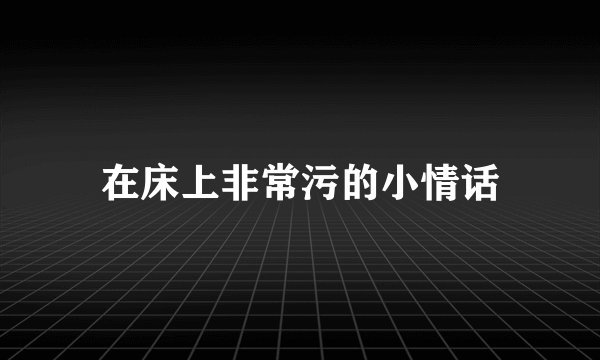 在床上非常污的小情话