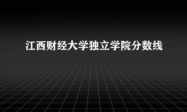 江西财经大学独立学院分数线