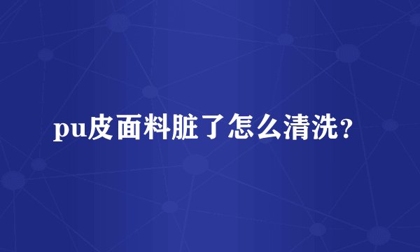 pu皮面料脏了怎么清洗？