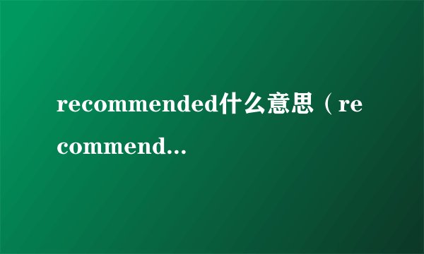recommended什么意思(recommended中文翻译,recommended是什么意思,recommended发音、用法及例句)