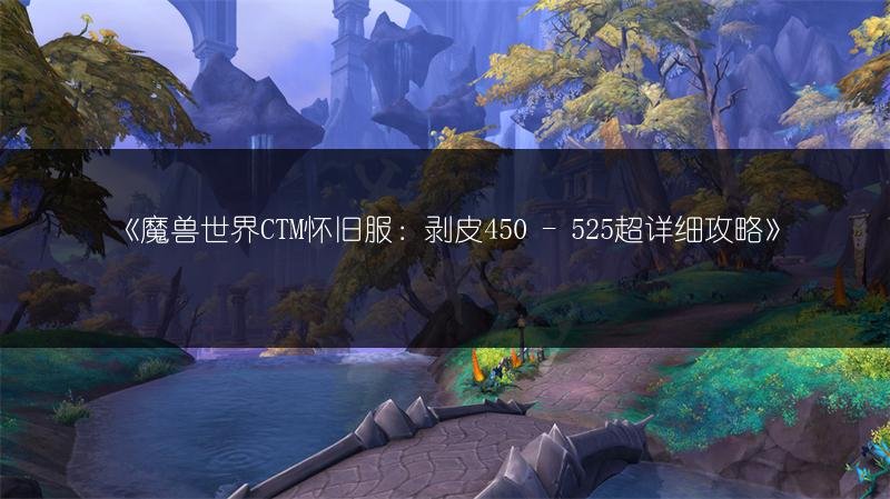 魔兽世界CTM怀旧服：剥皮450 - 525超详细攻略