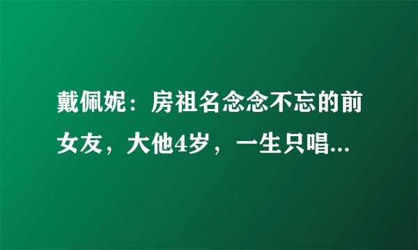 戴佩妮：房祖名念念不忘的前女友，大他4岁，一生只唱自己写的歌