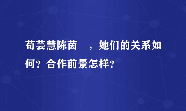 苟芸慧陈茵媺，她们的关系如何？合作前景怎样？