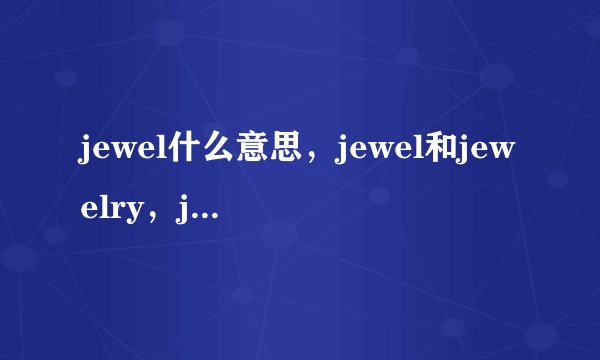jewel什么意思，jewel和jewelry，jewellry什么区别？