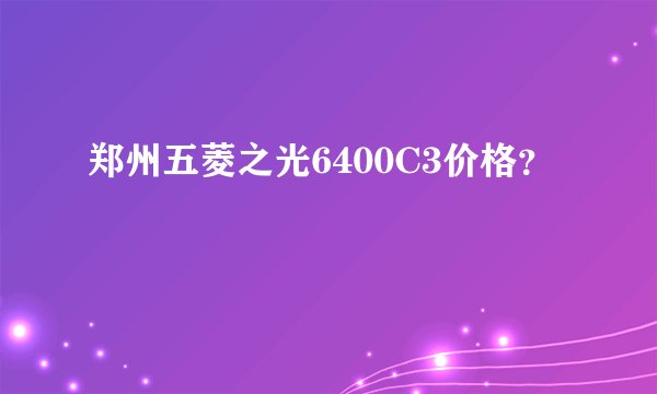 郑州五菱之光6400C3价格？