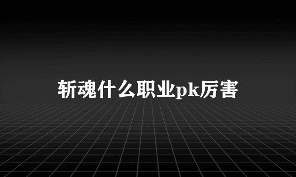 斩魂什么职业pk厉害