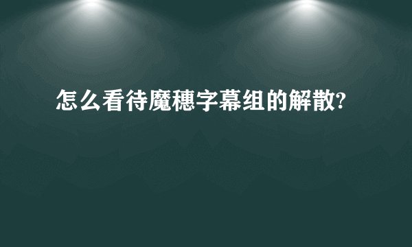 怎么看待魔穗字幕组的解散?