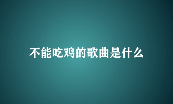 不能吃鸡的歌曲是什么