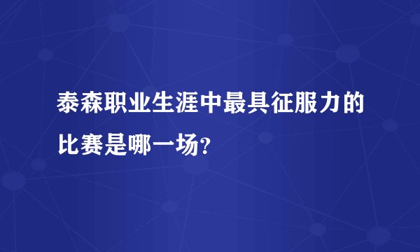 泰森职业生涯中最具征服力的比赛是哪一场？