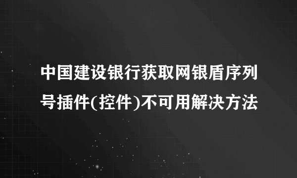 中国建设银行获取网银盾序列号插件(控件)不可用解决方法